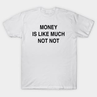 MONEY IS LIKE MUCH NOT NOT T-Shirt